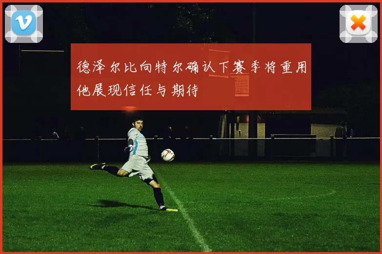 德泽尔比向特尔确认下赛季将重用他展现信任与期待