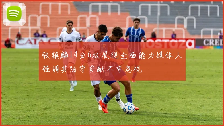 张镇麟14分6板展现全面能力媒体人强调其防守贡献不可忽视