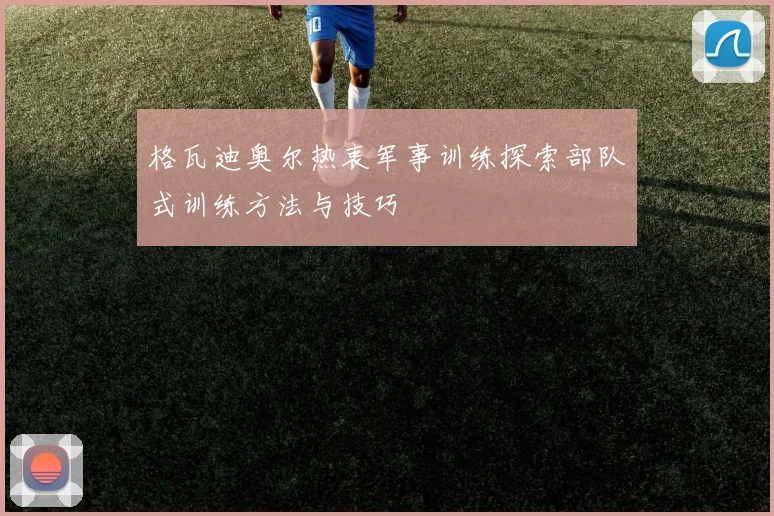 格瓦迪奥尔热衷军事训练探索部队式训练方法与技巧