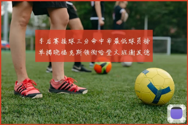 季后赛接球三分命中率最低球员榜单揭晓福克斯领衔哈登文班谢泼德紧随其后