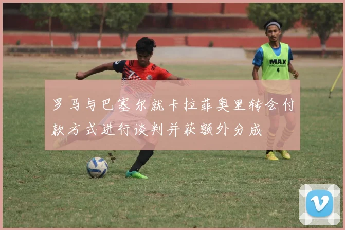 罗马与巴塞尔就卡拉菲奥里转会付款方式进行谈判并获额外分成