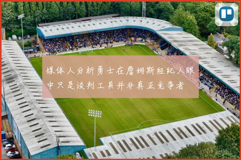 媒体人分析勇士在詹姆斯经纪人眼中只是谈判工具并非真正竞争者