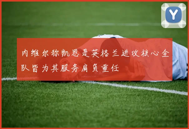 内维尔称凯恩是英格兰进攻核心全队皆为其服务肩负重任