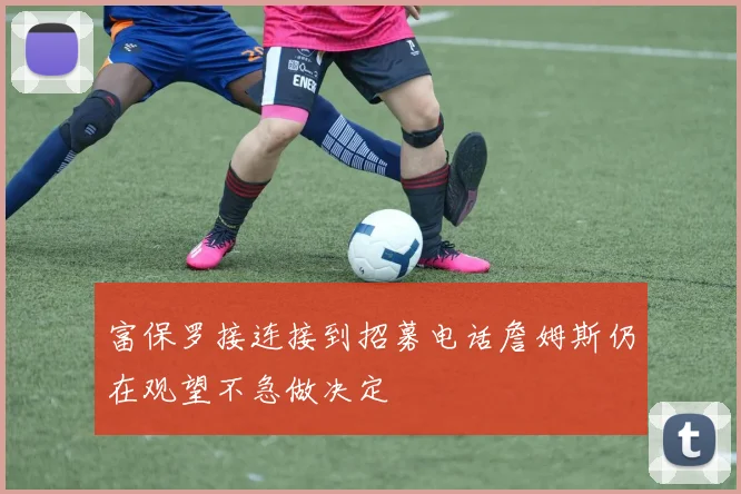富保罗接连接到招募电话詹姆斯仍在观望不急做决定