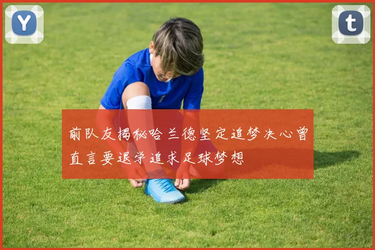 前队友揭秘哈兰德坚定追梦决心曾直言要退学追求足球梦想