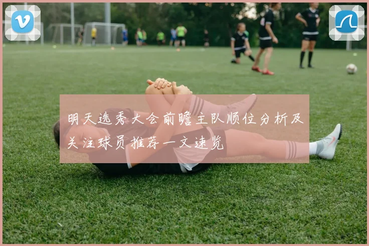 明天选秀大会前瞻主队顺位分析及关注球员推荐一文速览