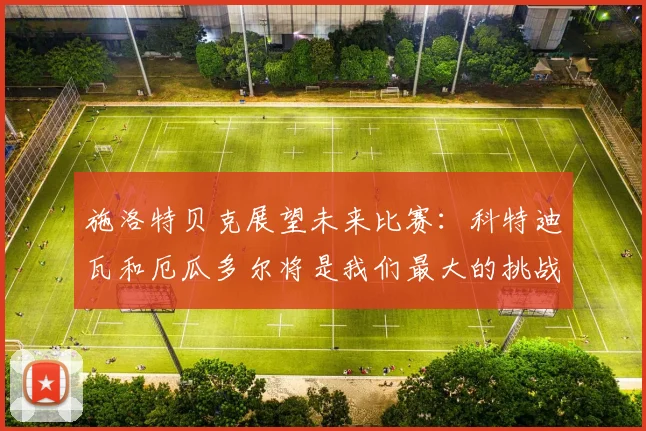 施洛特贝克展望未来比赛：科特迪瓦和厄瓜多尔将是我们最大的挑战